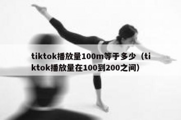 tiktok播放量100m等于多少（tiktok播放量在100到200之间）