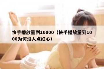 快手播放量到10000（快手播放量到1000为何没人点红心）