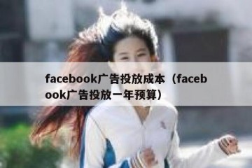 facebook广告投放成本（facebook广告投放一年预算）