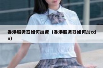 香港服务器如何加速（香港服务器如何加cdn）