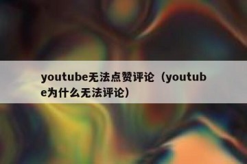 youtube无法点赞评论（youtube为什么无法评论）