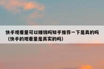快手观看量可以赚钱吗知乎推荐一下是真的吗（快手的观看量是真实的吗）