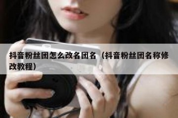抖音粉丝团怎么改名团名（抖音粉丝团名称修改教程）