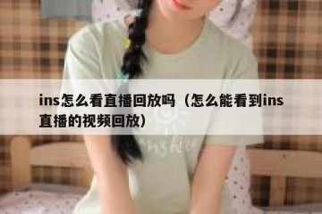 ins怎么看直播回放吗（怎么能看到ins直播的视频回放）