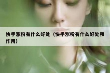 快手涨粉有什么好处（快手涨粉有什么好处和作用）