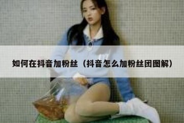 如何在抖音加粉丝（抖音怎么加粉丝团图解）