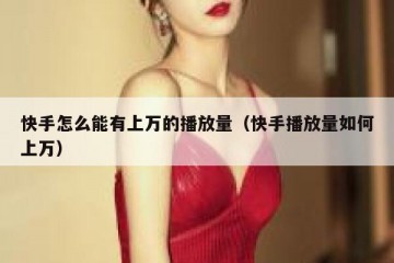 快手怎么能有上万的播放量（快手播放量如何上万）