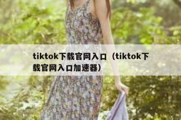 tiktok下载官网入口（tiktok下载官网入口加速器）