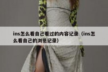 ins怎么看自己看过的内容记录（ins怎么看自己的浏览记录）