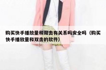 购买快手播放量和双击有关系吗安全吗（购买快手播放量和双击的软件）