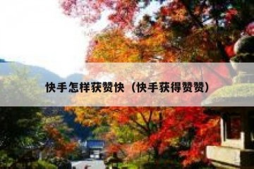 快手怎样获赞快（快手获得赞赞）