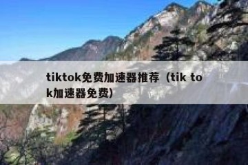 tiktok免费加速器推荐（tik tok加速器免费）