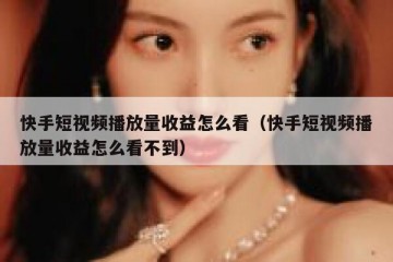 快手短视频播放量收益怎么看（快手短视频播放量收益怎么看不到）