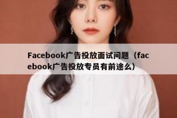 Facebook广告投放面试问题（facebook广告投放专员有前途么）