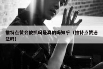 推特点赞会被抓吗是真的吗知乎（推特点赞违法吗）