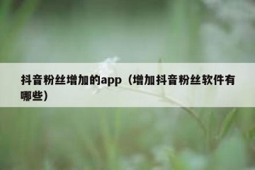 抖音粉丝增加的app（增加抖音粉丝软件有哪些）