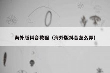 海外版抖音教程（海外版抖音怎么弄）