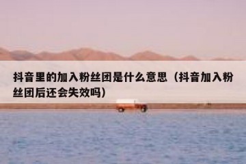 抖音里的加入粉丝团是什么意思（抖音加入粉丝团后还会失效吗）