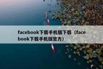 facebook下载手机版下载（facebook下载手机版官方）
