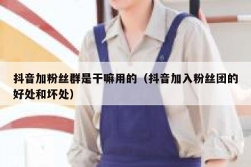 抖音加粉丝群是干嘛用的（抖音加入粉丝团的好处和坏处）