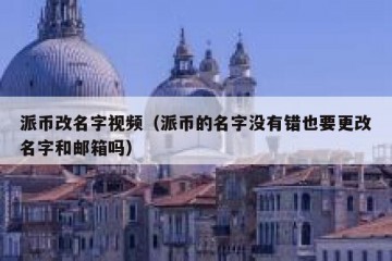 派币改名字视频（派币的名字没有错也要更改名字和邮箱吗）