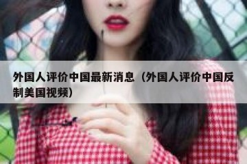 外国人评价中国最新消息（外国人评价中国反制美国视频）