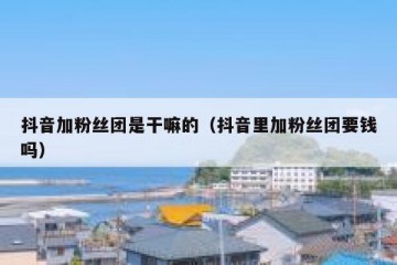 抖音加粉丝团是干嘛的（抖音里加粉丝团要钱吗）