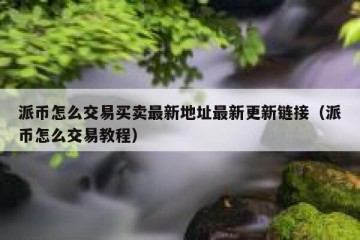 派币怎么交易买卖最新地址最新更新链接（派币怎么交易教程）