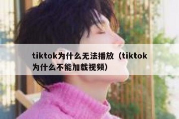 tiktok为什么无法播放（tiktok为什么不能加载视频）