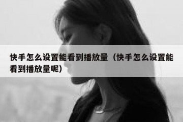 快手怎么设置能看到播放量（快手怎么设置能看到播放量呢）