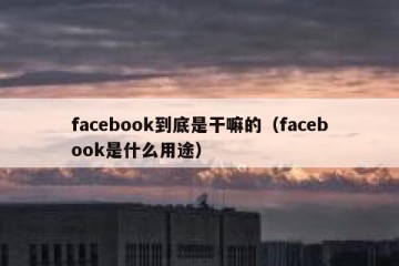 facebook到底是干嘛的（facebook是什么用途）