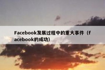 Facebook发展过程中的重大事件（facebook的成功）
