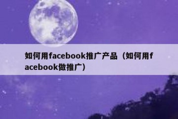如何用facebook推广产品（如何用facebook做推广）