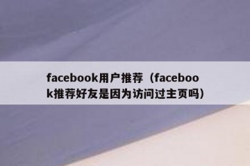 facebook用户推荐（facebook推荐好友是因为访问过主页吗）