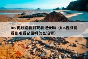 ins视频能看到观看记录吗（ins视频能看到观看记录吗怎么设置）