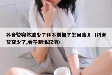 抖音赞突然减少了还不增加了怎回事儿（抖音赞变少了,看不到谁取消）