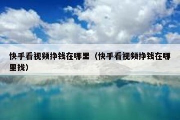 快手看视频挣钱在哪里（快手看视频挣钱在哪里找）