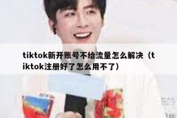 tiktok新开账号不给流量怎么解决（tiktok注册好了怎么用不了）