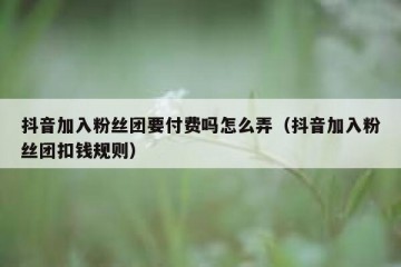 抖音加入粉丝团要付费吗怎么弄（抖音加入粉丝团扣钱规则）