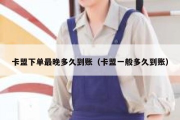 卡盟下单最晚多久到账（卡盟一般多久到账）