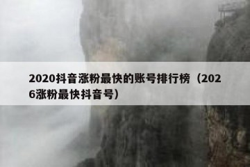 2020抖音涨粉最快的账号排行榜（2026涨粉最快抖音号）