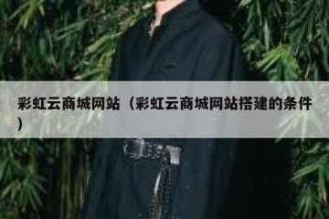 彩虹云商城网站（彩虹云商城网站搭建的条件）