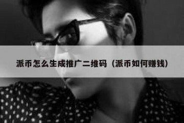 派币怎么生成推广二维码（派币如何赚钱）