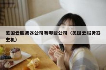 美国云服务器公司有哪些公司（美国云服务器主机）