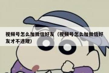 视频号怎么加微信好友（视频号怎么加微信好友才不违规）