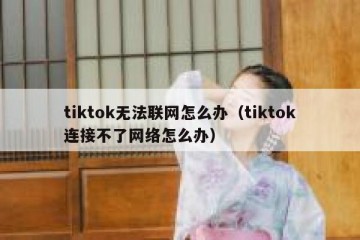tiktok无法联网怎么办（tiktok连接不了网络怎么办）