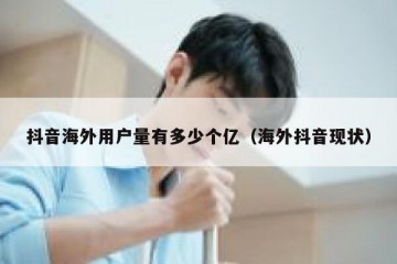 抖音海外用户量有多少个亿（海外抖音现状）
