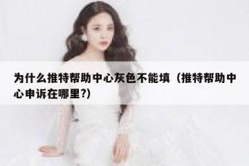 为什么推特帮助中心灰色不能填（推特帮助中心申诉在哪里?）