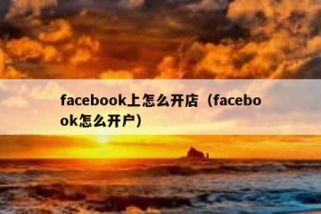 facebook上怎么开店（facebook怎么开户）