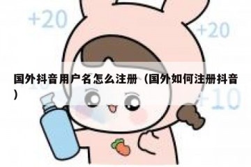 国外抖音用户名怎么注册（国外如何注册抖音）